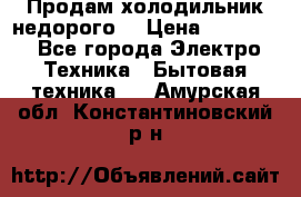 Продам холодильник недорого. › Цена ­ 15 000 - Все города Электро-Техника » Бытовая техника   . Амурская обл.,Константиновский р-н